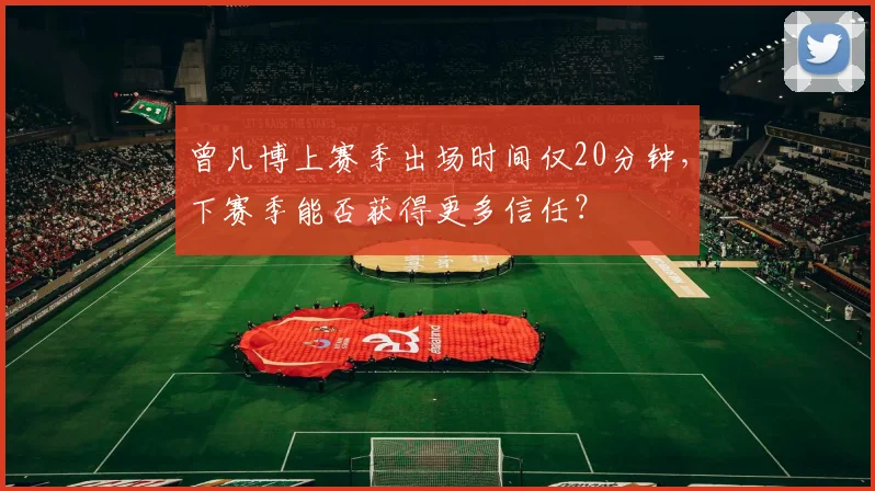 曾凡博上赛季出场时间仅20分钟，下赛季能否获得更多信任？