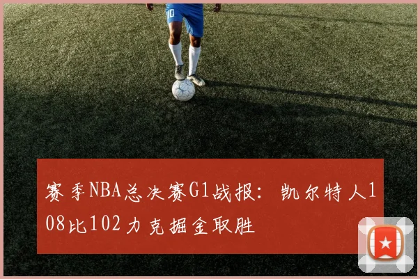 赛季NBA总决赛G1战报：凯尔特人108比102力克掘金取胜