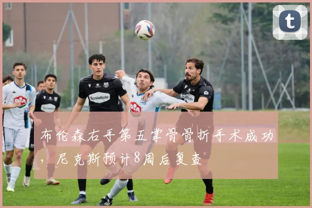 布伦森右手第五掌骨骨折手术成功，尼克斯预计8周后复查
