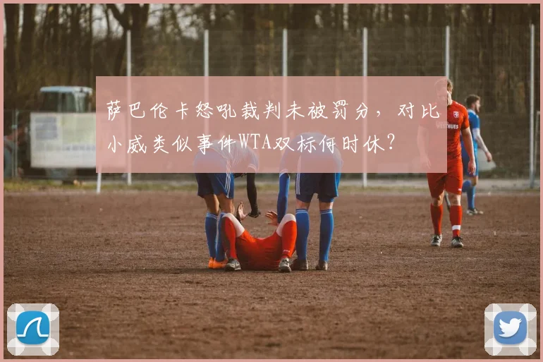 萨巴伦卡怒吼裁判未被罚分，对比小威类似事件WTA双标何时休？