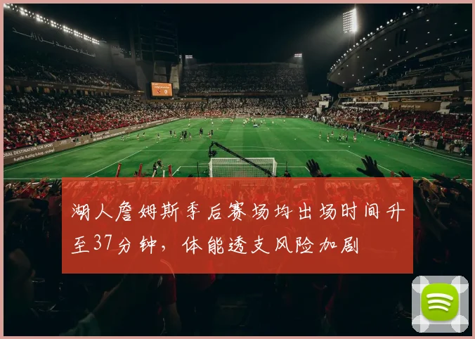 湖人詹姆斯季后赛场均出场时间升至37分钟,体能透支风险加剧