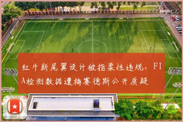 红牛新尾翼设计被指柔性违规,FIA检测数据遭梅赛德斯公开质疑