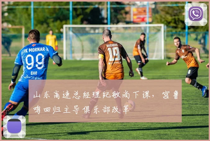 山东高速总经理纪敏尚下课，宫鲁鸣回归主导俱乐部改革
