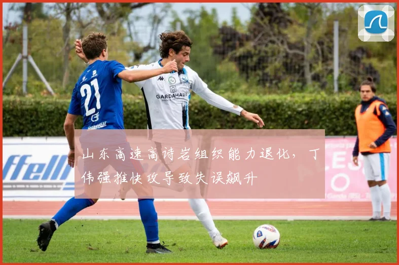 山东高速高诗岩组织能力退化,丁伟强推快攻导致失误飙升