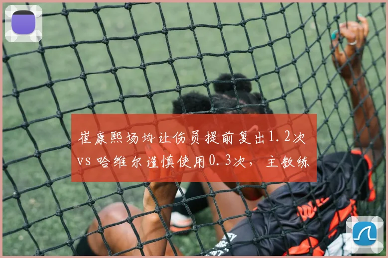 崔康熙场均让伤员提前复出1.2次 vs 哈维尔谨慎使用0.3次，主教练对伤兵管理策略的冒险度对比